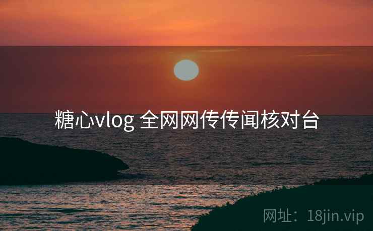 糖心vlog 全网网传传闻核对台 糖心vlog 全网网传传闻核对台