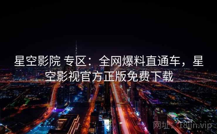 星空影院 专区:全网爆料直通车,星空影视官方正版免费下载