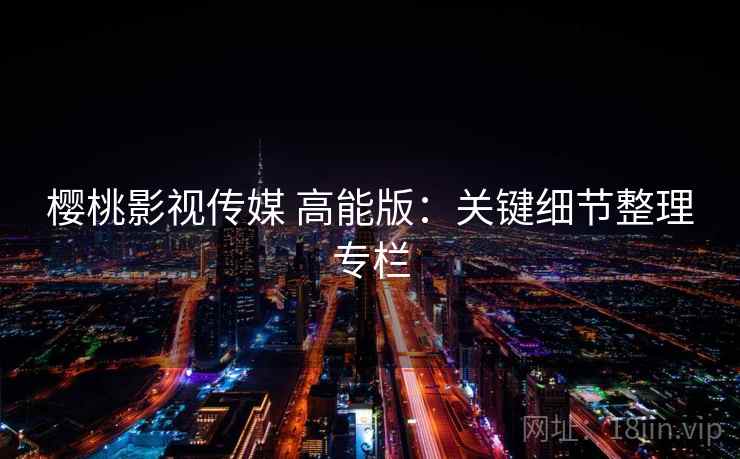 樱桃影视传媒 高能版:关键细节整理专栏 樱桃影视传媒 高能版:关键细节整理专栏