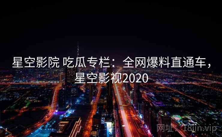 星空影院 吃瓜专栏:全网爆料直通车,星空影视2020