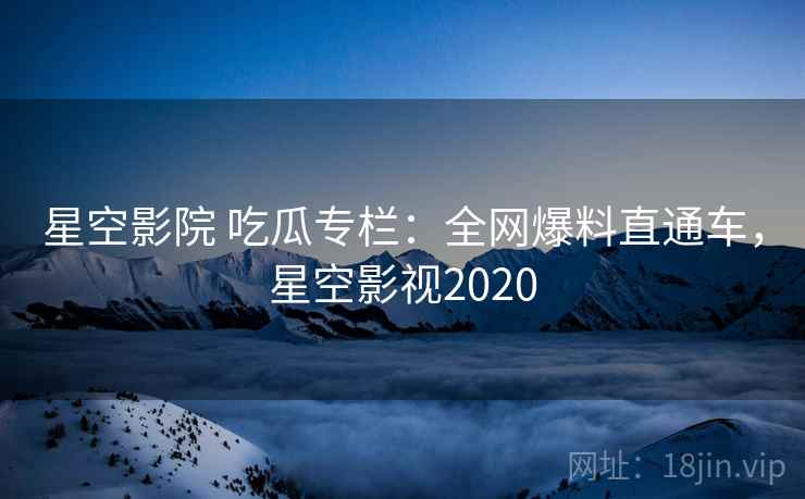 星空影院 吃瓜专栏：全网爆料直通车，星空影视2020