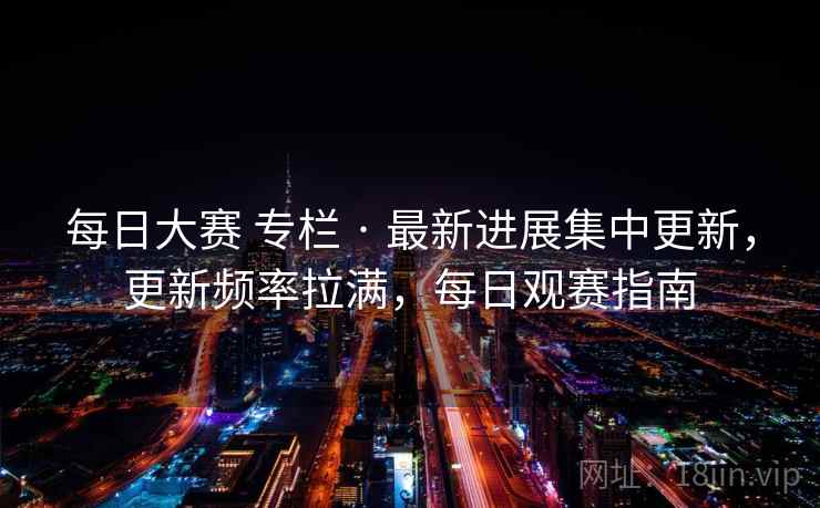 每日大赛 专栏 · 最新进展集中更新,更新频率拉满,每日观赛指南 每日大赛 专栏 · 最新进展集中更新,更新频率拉满,每日观赛指南