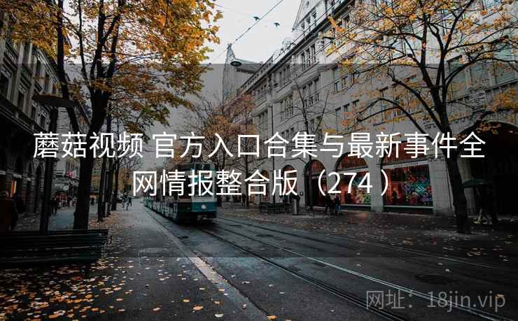 蘑菇视频 官方入口合集与最新事件全网情报整合版(274 ) 蘑菇视频 官方入口合集与最新事件全网情报整合版(274 )
