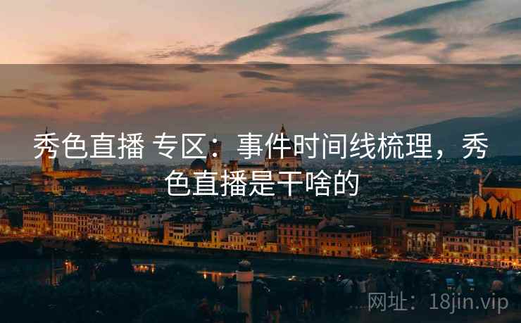 秀色直播 专区：事件时间线梳理，秀色直播是干啥的