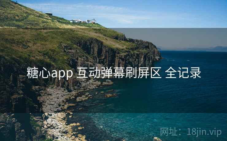 糖心app 互动弹幕刷屏区 全记录