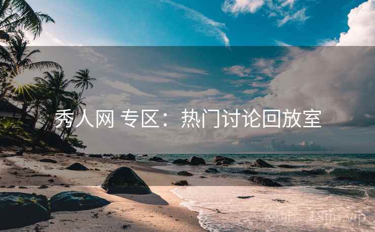 秀人网 专区：热门讨论回放室