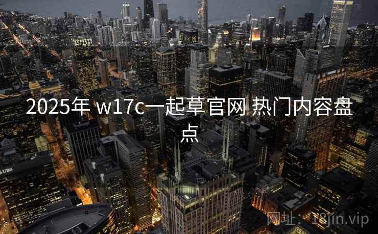 2025年 w17c一起草官网 热门内容盘点 2025年 w17c一起草官网 热门内容盘点