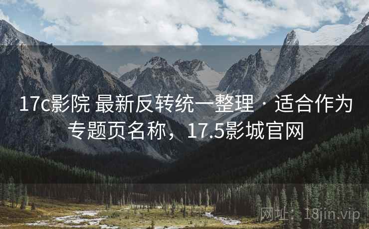 17c影院 最新反转统一整理 · 适合作为专题页名称，17.5影城官网