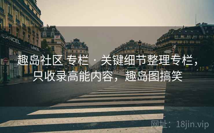 趣岛社区 专栏 · 关键细节整理专栏,只收录高能内容,趣岛图搞笑 趣岛社区 专栏 · 关键细节整理专栏,只收录高能内容,趣岛图搞笑