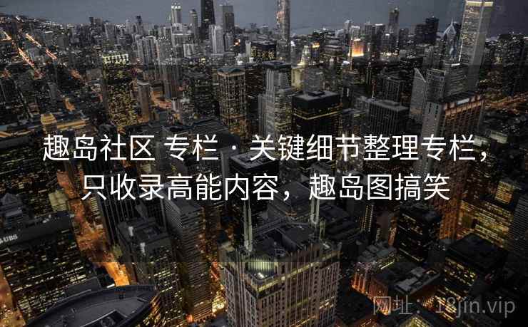 趣岛社区 专栏 · 关键细节整理专栏,只收录高能内容,趣岛图搞笑 趣岛社区 专栏 · 关键细节整理专栏,只收录高能内容,趣岛图搞笑