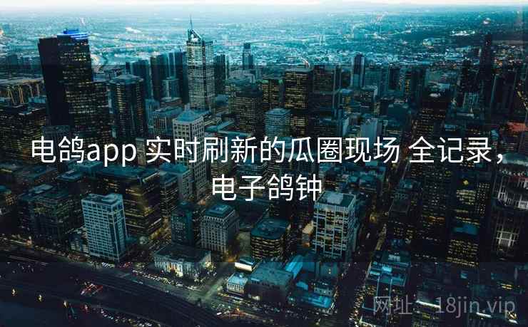 电鸽app 实时刷新的瓜圈现场 全记录,电子鸽钟