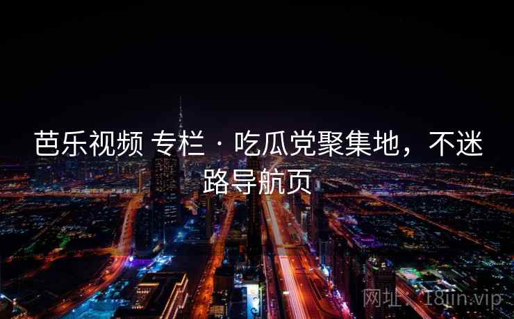 芭乐视频 专栏 · 吃瓜党聚集地,不迷路导航页