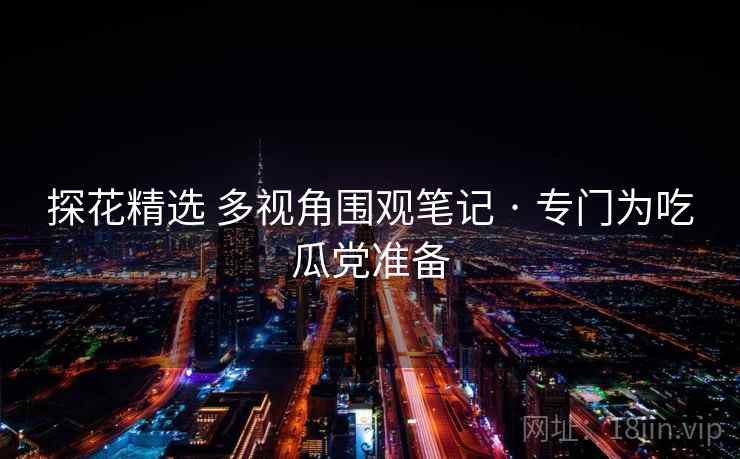 探花精选 多视角围观笔记 · 专门为吃瓜党准备 探花精选 多视角围观笔记 · 专门为吃瓜党准备