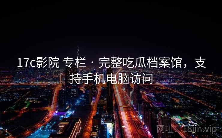 17c影院 专栏 · 完整吃瓜档案馆，支持手机电脑访问