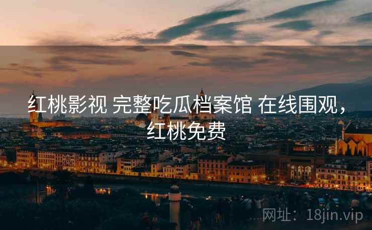 红桃影视 完整吃瓜档案馆 在线围观，红桃免费