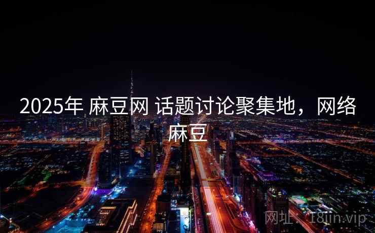 2025年 麻豆网 话题讨论聚集地，网络麻豆