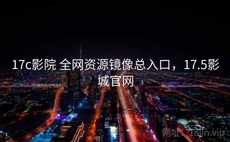 17c影院 全网资源镜像总入口，17.5影城官网