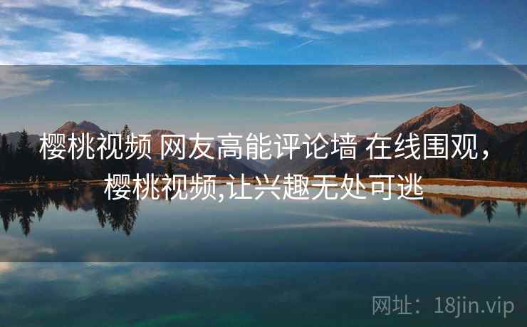 樱桃视频 网友高能评论墙 在线围观，樱桃视频,让兴趣无处可逃