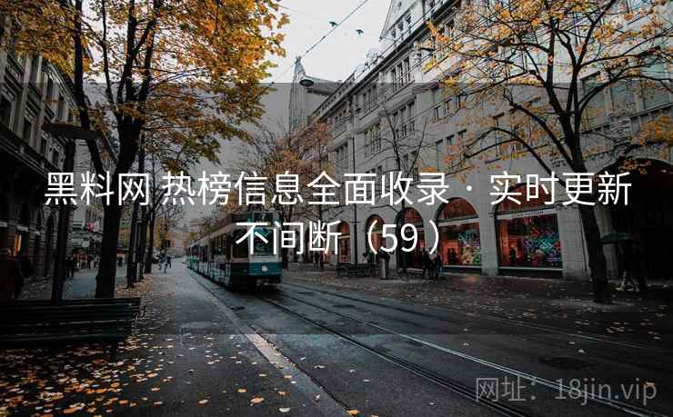 黑料网 热榜信息全面收录 · 实时更新不间断（59 ）