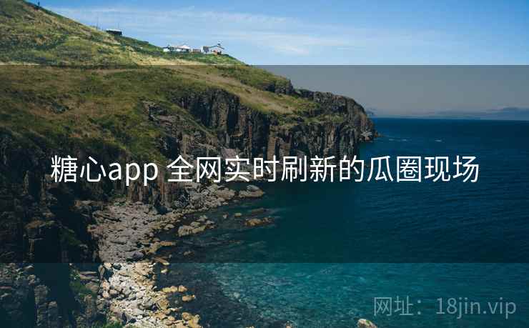 糖心app 全网实时刷新的瓜圈现场