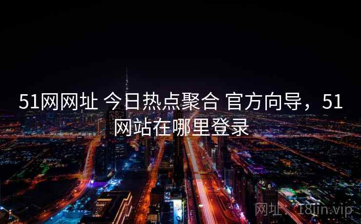 51网网址 今日热点聚合 官方向导，51网站在哪里登录
