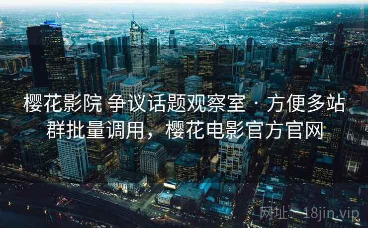 樱花影院 争议话题观察室 · 方便多站群批量调用，樱花电影官方官网