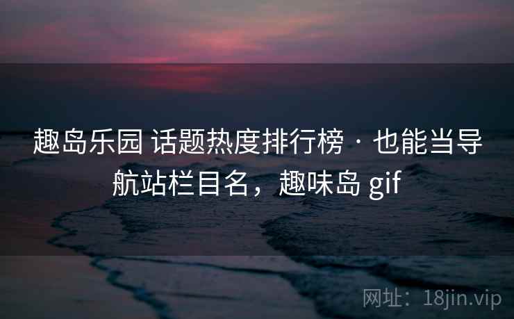 趣岛乐园 话题热度排行榜 · 也能当导航站栏目名，趣味岛 gif
