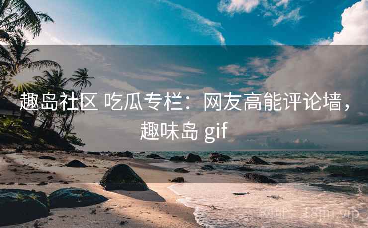 趣岛社区 吃瓜专栏：网友高能评论墙，趣味岛 gif