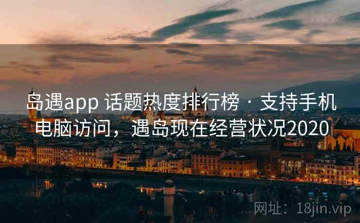 岛遇app 话题热度排行榜 · 支持手机电脑访问，遇岛现在经营状况2020