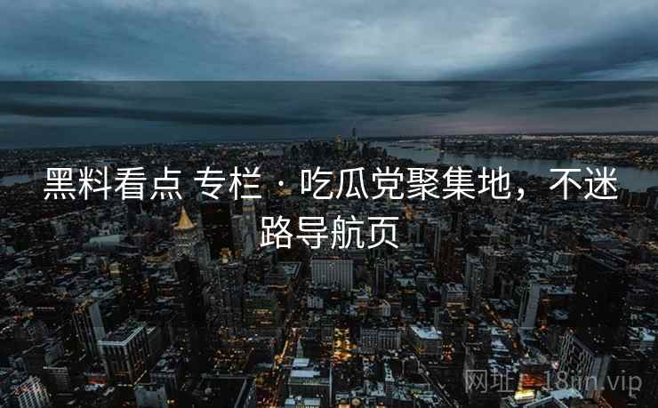 黑料看点 专栏 · 吃瓜党聚集地，不迷路导航页