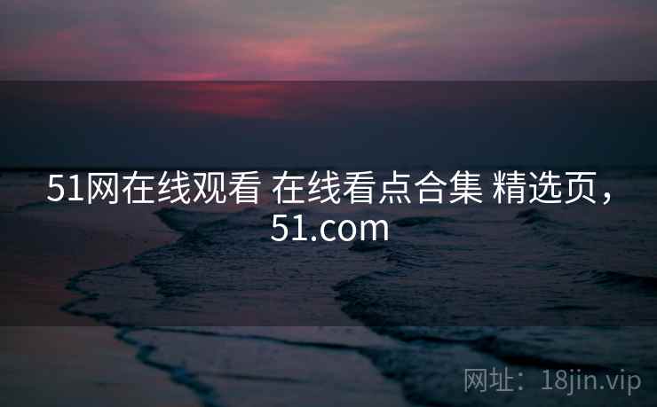 51网在线观看 在线看点合集 精选页，51.com