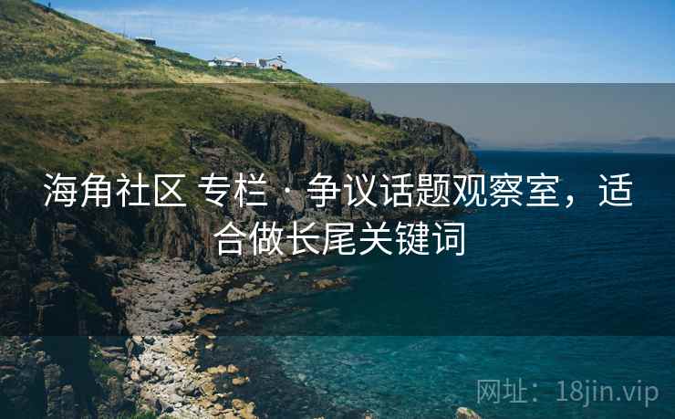 海角社区 专栏 · 争议话题观察室,适合做长尾关键词 海角社区 专栏 · 争议话题观察室,适合做长尾关键词