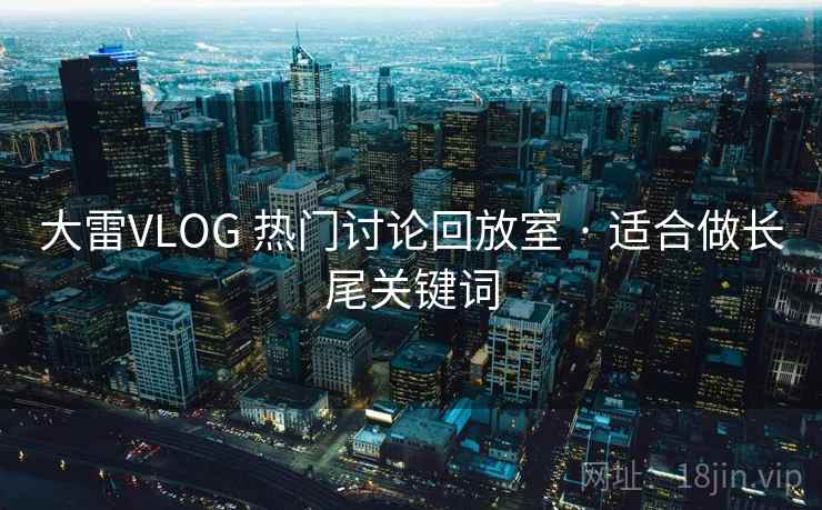 大雷VLOG 热门讨论回放室 · 适合做长尾关键词
