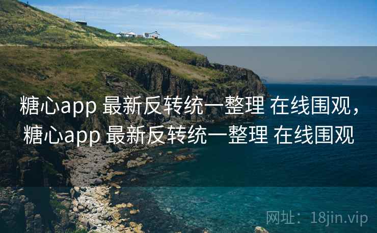 糖心app 最新反转统一整理 在线围观，糖心app 最新反转统一整理 在线围观