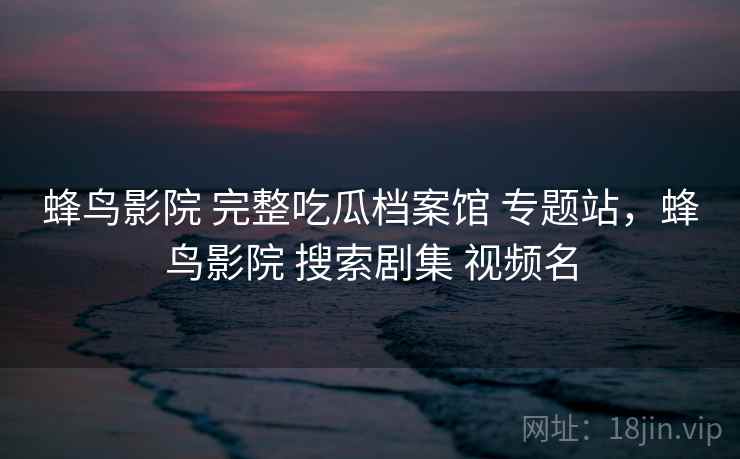 蜂鸟影院 完整吃瓜档案馆 专题站，蜂鸟影院 搜索剧集 视频名