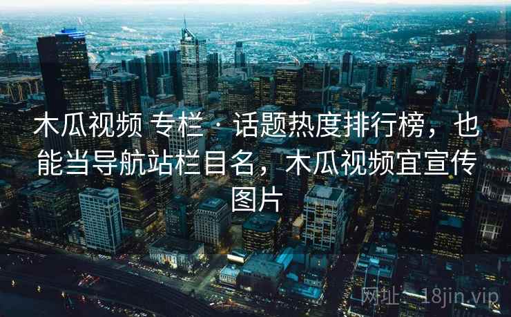 木瓜视频 专栏 · 话题热度排行榜,也能当导航站栏目名,木瓜视频宜宣传图片 木瓜视频 专栏 · 话题热度排行榜,也能当导航站栏目名,木瓜视频宜宣传图片