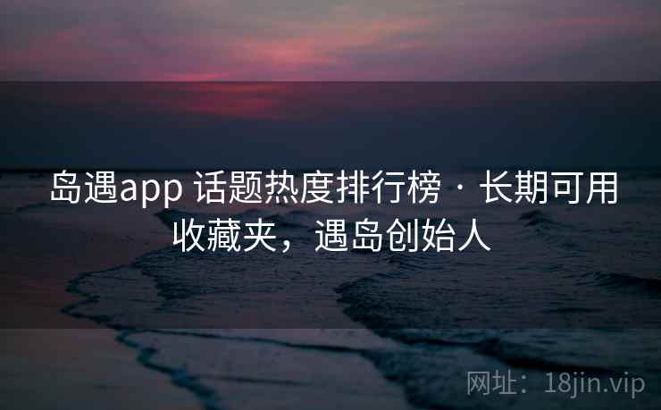 岛遇app 话题热度排行榜 · 长期可用收藏夹，遇岛创始人