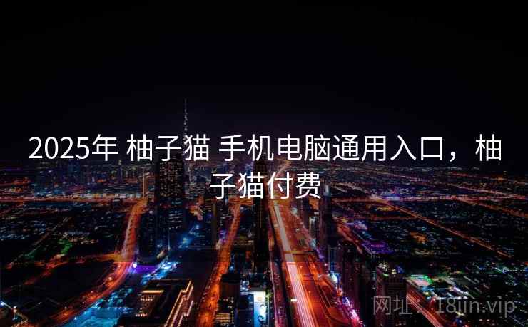 2025年 柚子猫 手机电脑通用入口，柚子猫付费