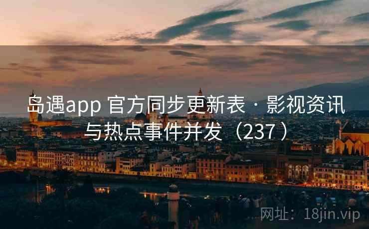 岛遇app 官方同步更新表 · 影视资讯与热点事件并发（237 ）
