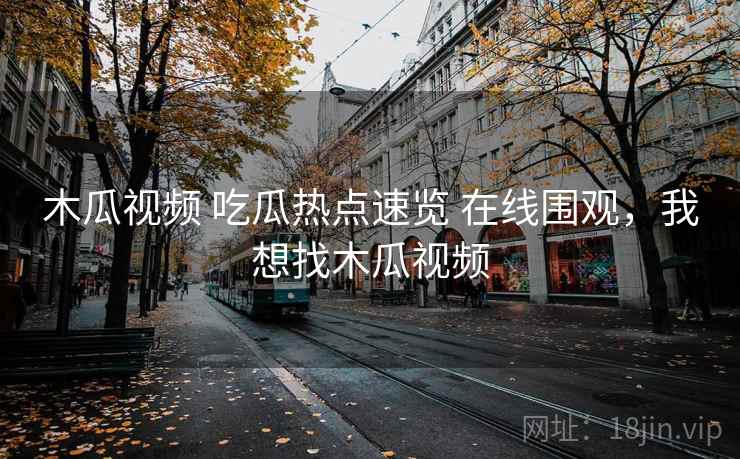 木瓜视频 吃瓜热点速览 在线围观，我想找木瓜视频