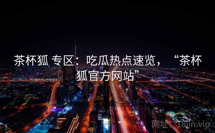 茶杯狐 专区：吃瓜热点速览，“茶杯狐官方网站”