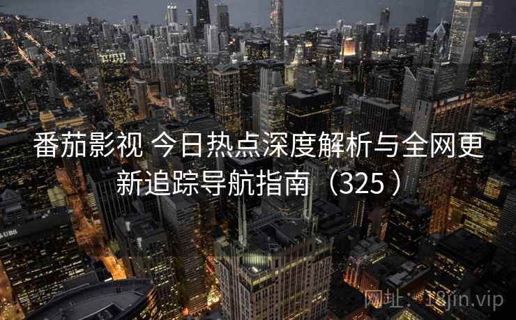 番茄影视 今日热点深度解析与全网更新追踪导航指南（325 ）