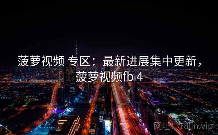 菠萝视频 专区:最新进展集中更新,菠萝视频fb 4 菠萝视频 专区:最新进展集中更新,菠萝视频fb 4