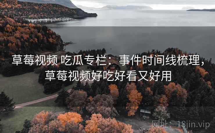草莓视频 吃瓜专栏：事件时间线梳理，草莓视频好吃好看又好用