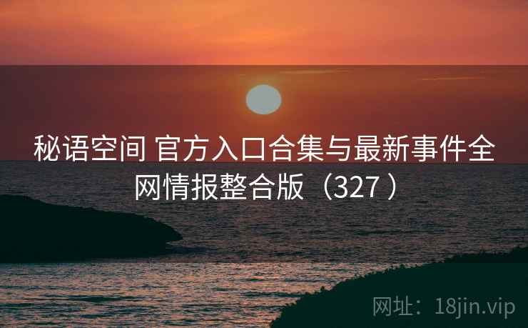 秘语空间 官方入口合集与最新事件全网情报整合版(327 )