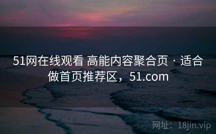 51网在线观看 高能内容聚合页 · 适合做首页推荐区，51.com
