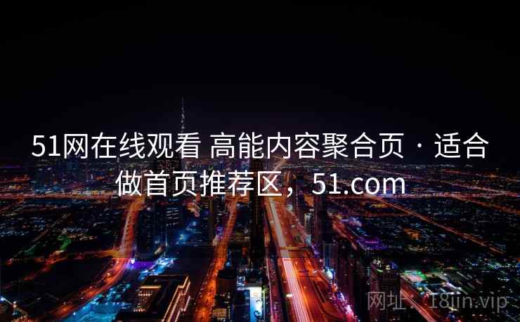 51网在线观看 高能内容聚合页 · 适合做首页推荐区,51.com 51网在线观看 高能内容聚合页 · 适合做首页推荐区,51.com