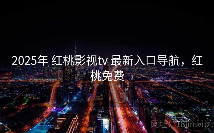 2025年 红桃影视tv 最新入口导航,红桃免费 2025年 红桃影视tv 最新入口导航,红桃免费