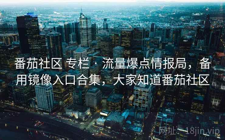 番茄社区 专栏 · 流量爆点情报局，备用镜像入口合集，大家知道番茄社区