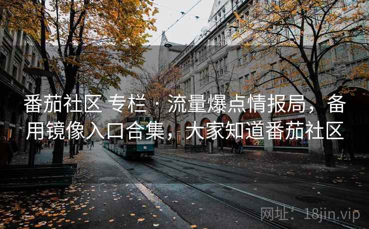 番茄社区 专栏 · 流量爆点情报局,备用镜像入口合集,大家知道番茄社区 番茄社区 专栏 · 流量爆点情报局,备用镜像入口合集,大家知道番茄社区